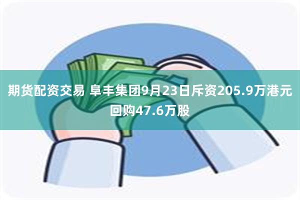 期货配资交易 阜丰集团9月23日斥资205.9万港元回购47.6万股