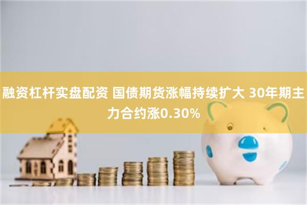 融资杠杆实盘配资 国债期货涨幅持续扩大 30年期主力合约涨0.30%