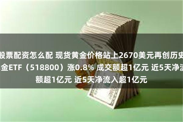 股票配资怎么配 现货黄金价格站上2670美元再创历史新高 黄金基金ETF（518800）涨0.8% 成交额超1亿元 近5天净流入超1亿元