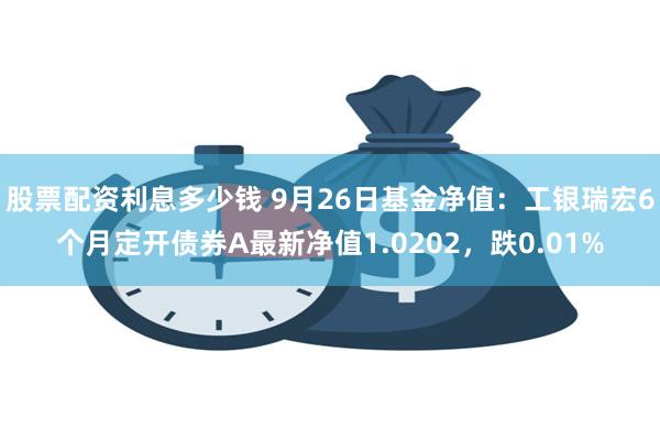 股票配资利息多少钱 9月26日基金净值：工银瑞宏6个月定开债券A最新净值1.0202，跌0.01%
