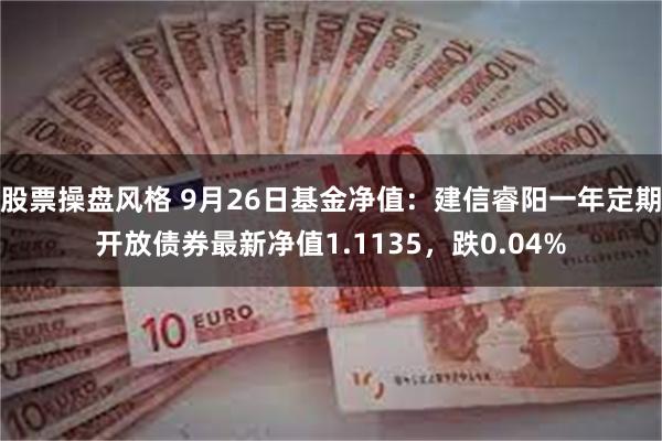 股票操盘风格 9月26日基金净值：建信睿阳一年定期开放债券最新净值1.1135，跌0.04%