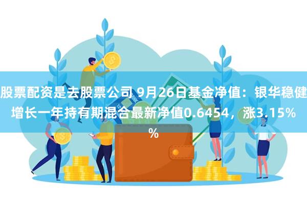 股票配资是去股票公司 9月26日基金净值：银华稳健增长一年持有期混合最新净值0.6454，涨3.15%