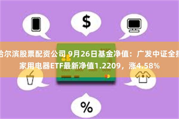 哈尔滨股票配资公司 9月26日基金净值：广发中证全指家用电器ETF最新净值1.2209，涨4.58%