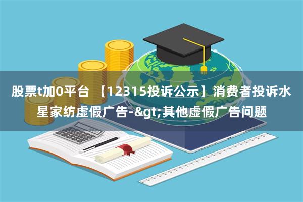 股票t加0平台 【12315投诉公示】消费者投诉水星家纺虚假广告->其他虚假广告问题