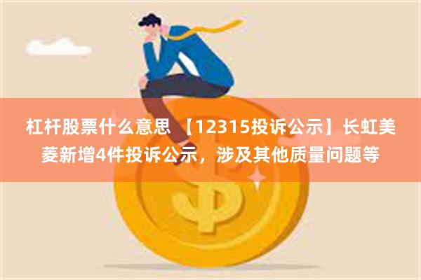 杠杆股票什么意思 【12315投诉公示】长虹美菱新增4件投诉公示，涉及其他质量问题等