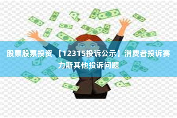 股票股票投资 【12315投诉公示】消费者投诉赛力斯其他投诉问题