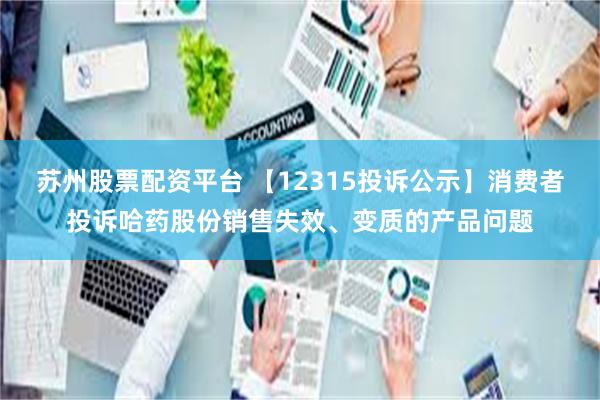 苏州股票配资平台 【12315投诉公示】消费者投诉哈药股份销售失效、变质的产品问题