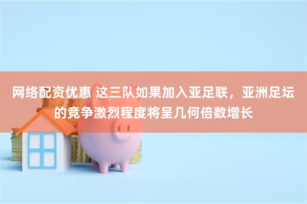 网络配资优惠 这三队如果加入亚足联，亚洲足坛的竞争激烈程度将呈几何倍数增长