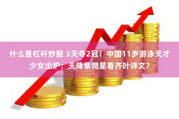 什么是杠杆炒股 3天夺2冠！中国11岁游泳天才少女出炉：天降紫微星看齐叶诗文？