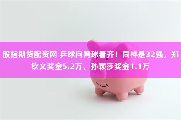 股指期货配资网 乒球向网球看齐！同样是32强，郑钦文奖金5.2万，孙颖莎奖金1.1万