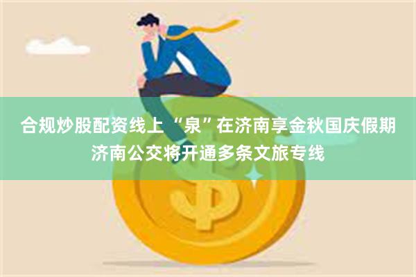 合规炒股配资线上 “泉”在济南享金秋国庆假期济南公交将开通多条文旅专线
