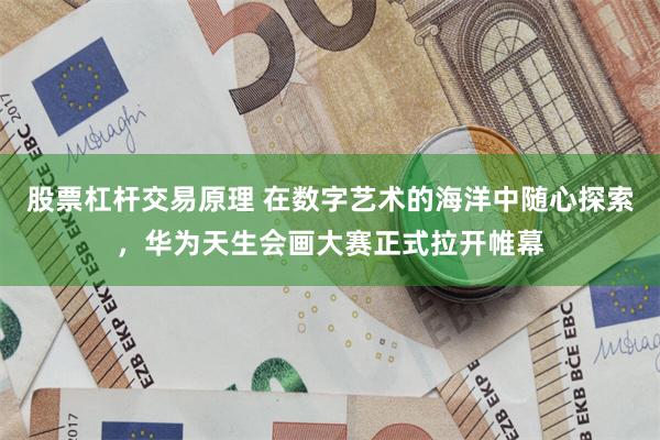股票杠杆交易原理 在数字艺术的海洋中随心探索，华为天生会画大赛正式拉开帷幕