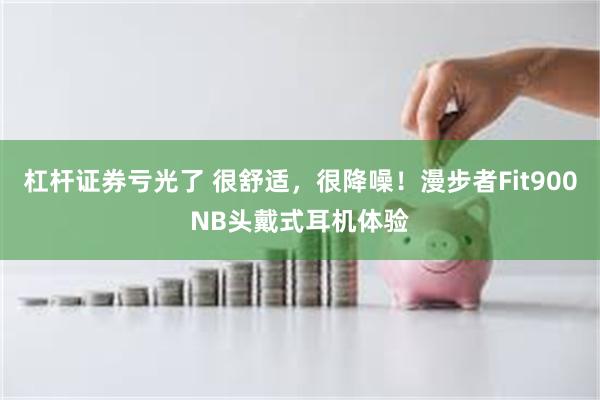 杠杆证券亏光了 很舒适，很降噪！漫步者Fit900NB头戴式耳机体验
