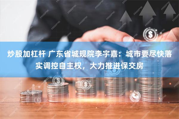 炒股加杠杆 广东省城规院李宇嘉：城市要尽快落实调控自主权，大力推进保交房