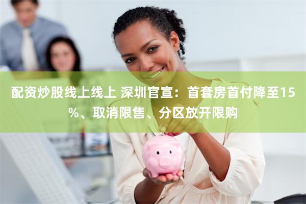 配资炒股线上线上 深圳官宣：首套房首付降至15%、取消限售、分区放开限购