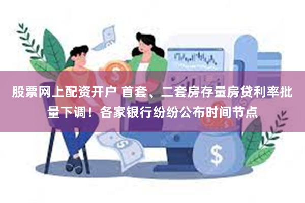 股票网上配资开户 首套、二套房存量房贷利率批量下调！各家银行纷纷公布时间节点