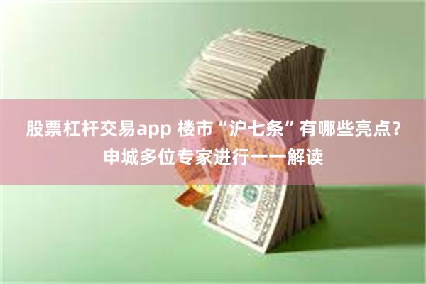 股票杠杆交易app 楼市“沪七条”有哪些亮点？申城多位专家进行一一解读