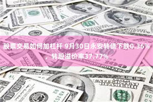 股票交易如何加杠杆 9月30日永安转债下跌0.36%，转股溢价率37.77%