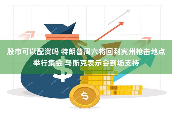 股市可以配资吗 特朗普周六将回到宾州枪击地点举行集会 马斯克表示会到场支持