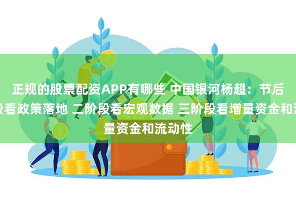 正规的股票配资APP有哪些 中国银河杨超：节后一阶段看政策落地 二阶段看宏观数据 三阶段看增量资金和流动性