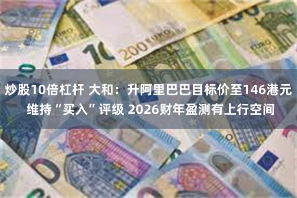 炒股10倍杠杆 大和：升阿里巴巴目标价至146港元 维持“买入”评级 2026财年盈测有上行空间