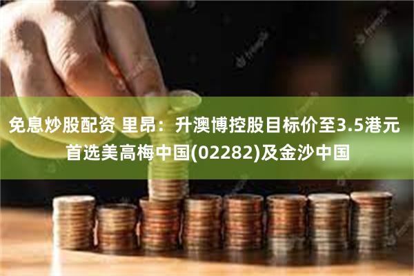 免息炒股配资 里昂：升澳博控股目标价至3.5港元 首选美高梅中国(02282)及金沙中国