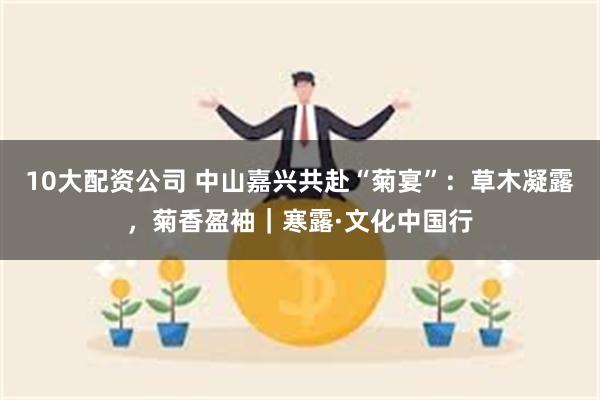 10大配资公司 中山嘉兴共赴“菊宴”：草木凝露，菊香盈袖｜寒露·文化中国行