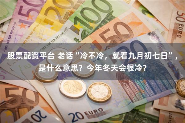 股票配资平台 老话“冷不冷，就看九月初七日”，是什么意思？今年冬天会很冷？