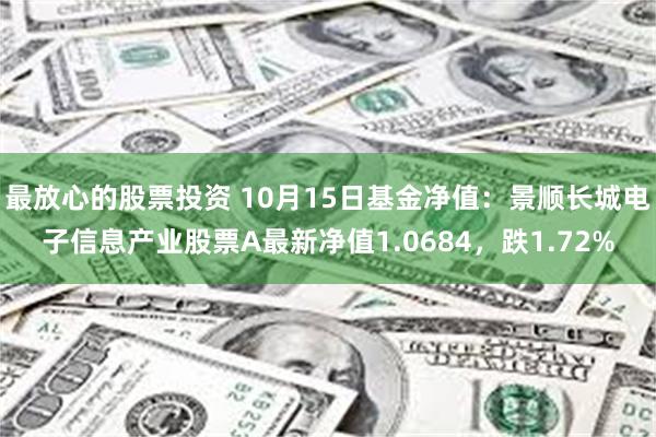 最放心的股票投资 10月15日基金净值：景顺长城电子信息产业股票A最新净值1.0684，跌1.72%