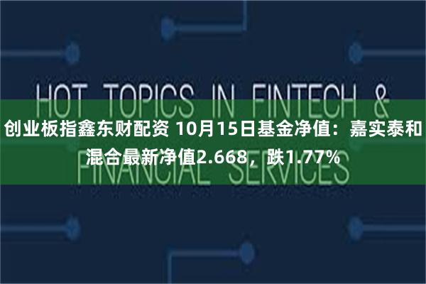 创业板指鑫东财配资 10月15日基金净值：嘉实泰和混合最新净值2.668，跌1.77%