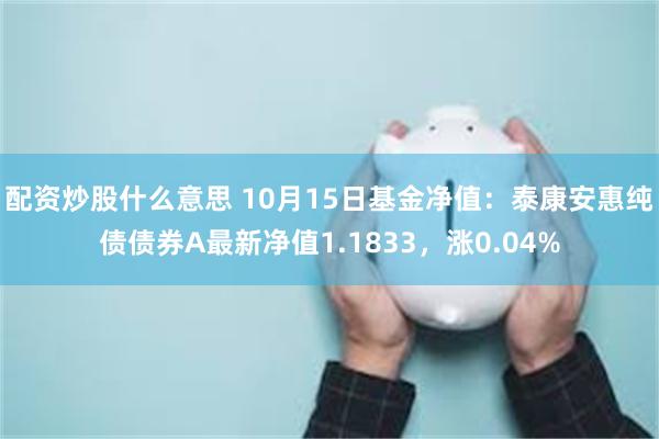配资炒股什么意思 10月15日基金净值：泰康安惠纯债债券A最新净值1.1833，涨0.04%