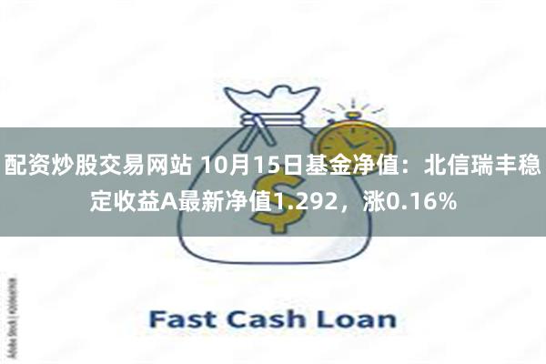 配资炒股交易网站 10月15日基金净值：北信瑞丰稳定收益A最新净值1.292，涨0.16%