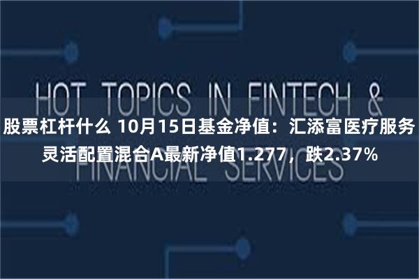 股票杠杆什么 10月15日基金净值：汇添富医疗服务灵活配置混合A最新净值1.277，跌2.37%