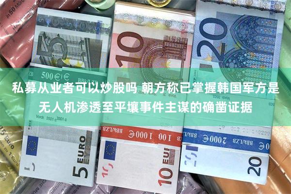 私募从业者可以炒股吗 朝方称已掌握韩国军方是无人机渗透至平壤事件主谋的确凿证据