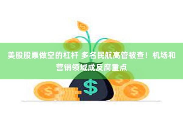 美股股票做空的杠杆 多名民航高管被查！机场和营销领域成反腐重点
