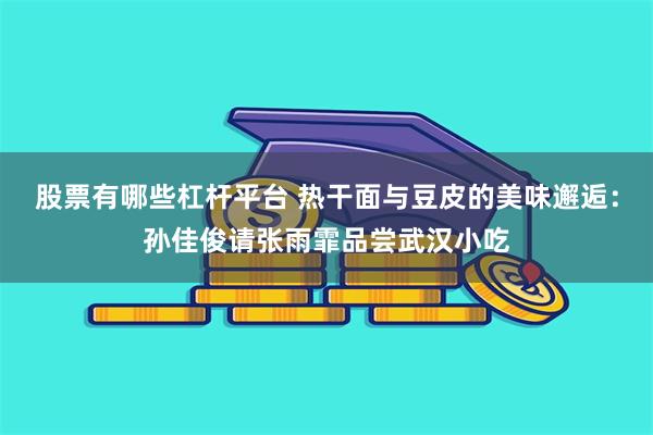 股票有哪些杠杆平台 热干面与豆皮的美味邂逅：孙佳俊请张雨霏品尝武汉小吃
