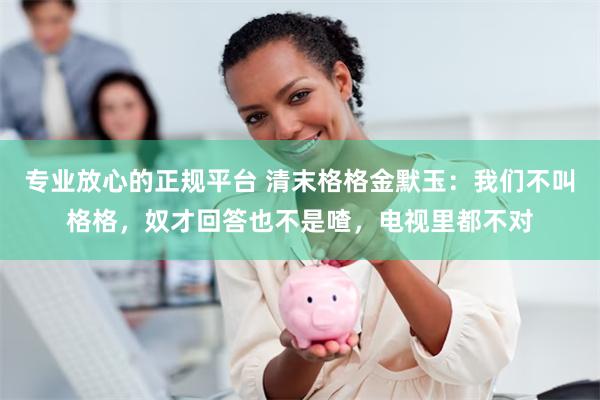 专业放心的正规平台 清末格格金默玉：我们不叫格格，奴才回答也不是喳，电视里都不对