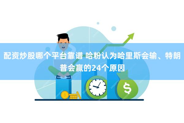 配资炒股哪个平台靠谱 哈粉认为哈里斯会输、特朗普会赢的24个原因