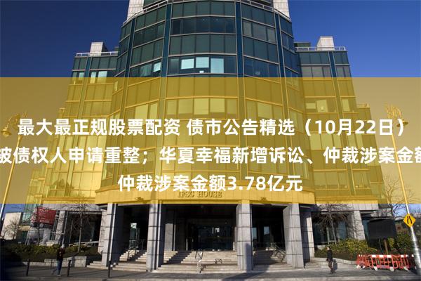 最大最正规股票配资 债市公告精选（10月22日）| 华闻集团被债权人申请重整；华夏幸福新增诉讼、仲裁涉案金额3.78亿元