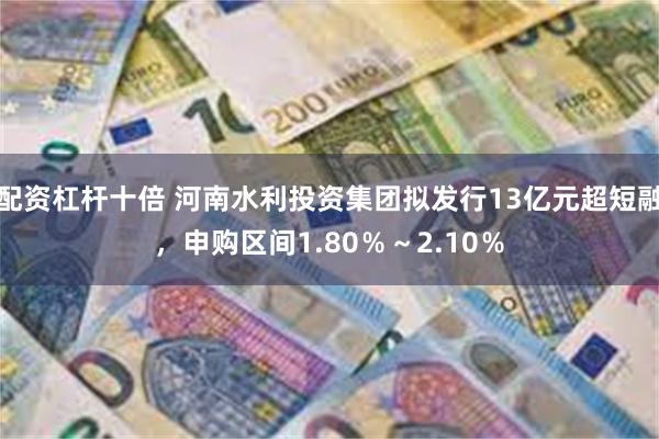 配资杠杆十倍 河南水利投资集团拟发行13亿元超短融，申购区间1.80％～2.10％