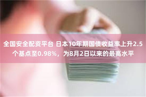 全国安全配资平台 日本10年期国债收益率上升2.5个基点至0.98%，为8月2日以来的最高水平