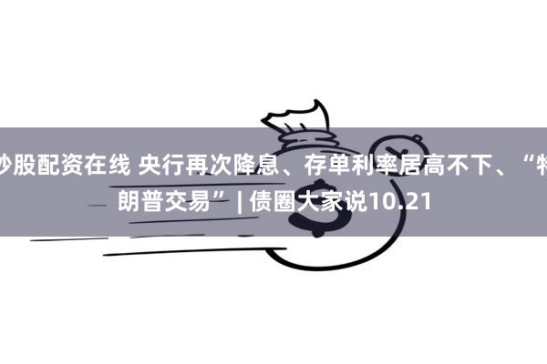 炒股配资在线 央行再次降息、存单利率居高不下、“特朗普交易” | 债圈大家说10.21