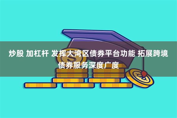 炒股 加杠杆 发挥大湾区债券平台功能 拓展跨境债券服务深度广度