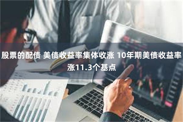股票的配债 美债收益率集体收涨 10年期美债收益率涨11.3个基点