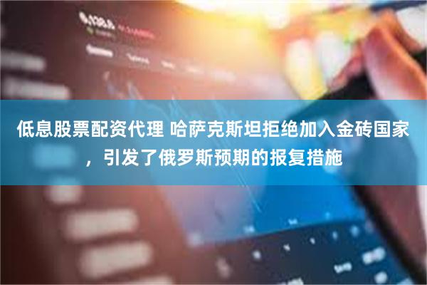 低息股票配资代理 哈萨克斯坦拒绝加入金砖国家，引发了俄罗斯预期的报复措施