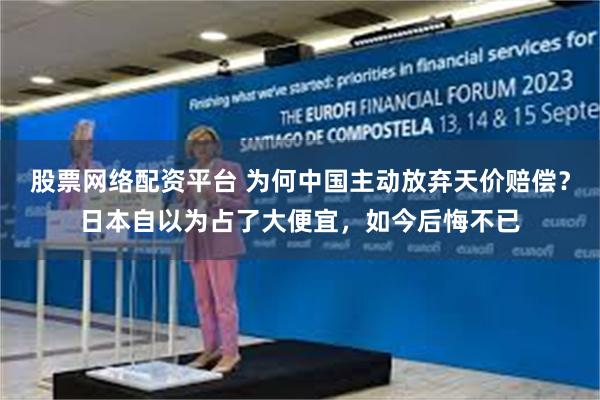 股票网络配资平台 为何中国主动放弃天价赔偿？日本自以为占了大便宜，如今后悔不已