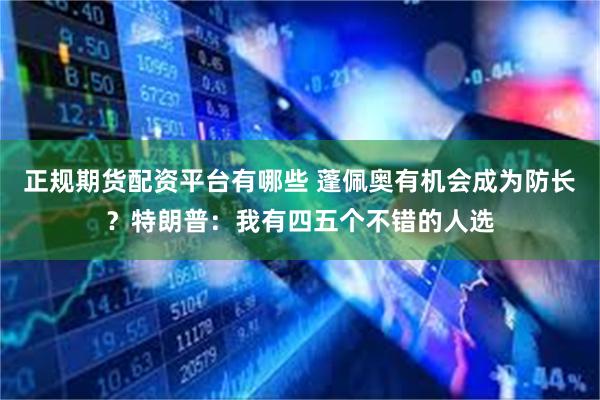 正规期货配资平台有哪些 蓬佩奥有机会成为防长？特朗普：我有四五个不错的人选