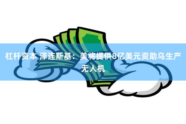杠杆资本 泽连斯基:美将提供8亿美元资助乌生产无人机
