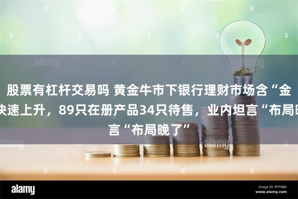 股票有杠杆交易吗 黄金牛市下银行理财市场含“金”量快速上升，89只在册产品34只待售，业内坦言“布局晚了”