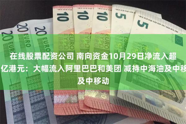 在线股票配资公司 南向资金10月29日净流入超67亿港元：大幅流入阿里巴巴和美团 减持中海油及中移动